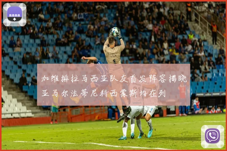 加维排拉马西亚队友首发阵容揭晓亚马尔法蒂尼科西蒙斯均在列