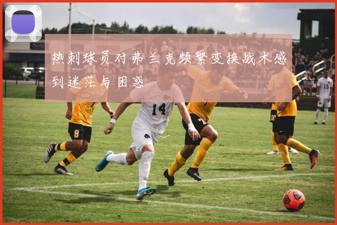 热刺球员对弗兰克频繁变换战术感到迷茫与困惑