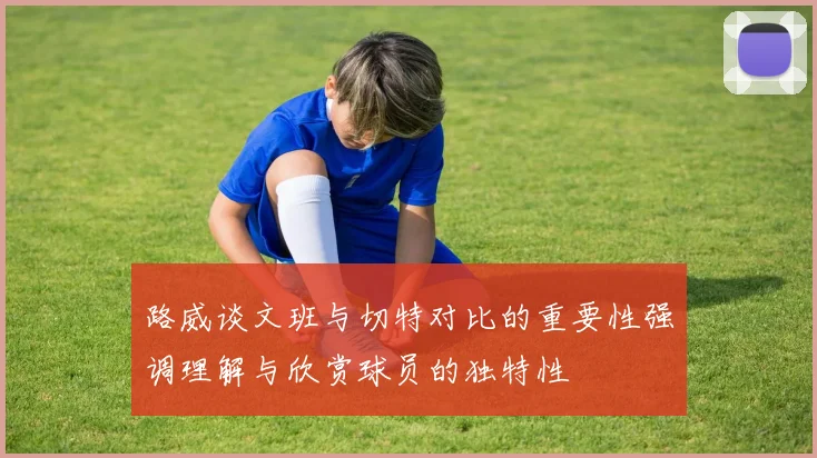 路威谈文班与切特对比的重要性强调理解与欣赏球员的独特性