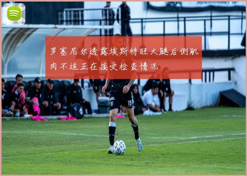 罗塞尼尔透露埃斯特旺大腿后侧肌肉不适正在接受检查情况