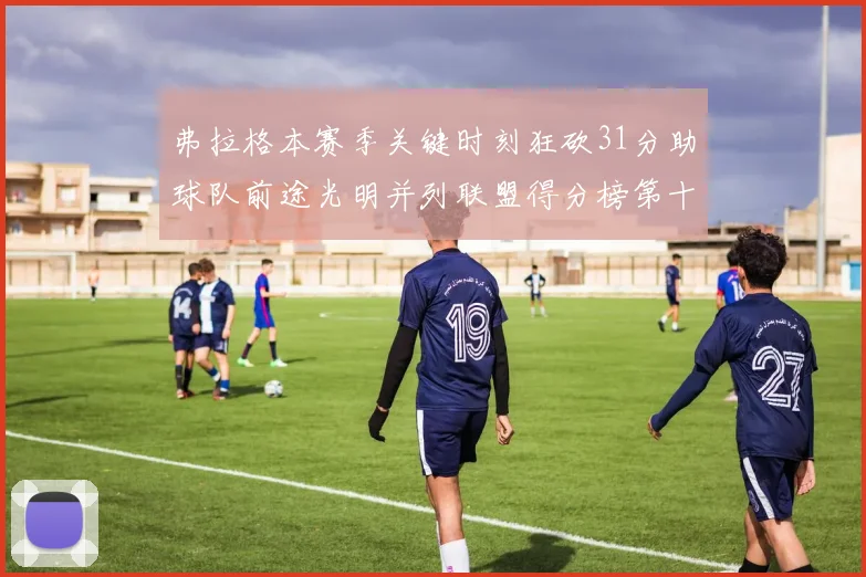 弗拉格本赛季关键时刻狂砍31分助球队前途光明并列联盟得分榜第十